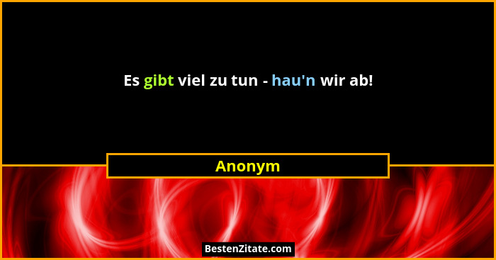 Es gibt viel zu tun - hau'n wir ab!... - Anonym