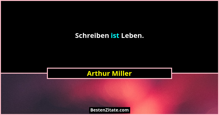 Schreiben ist Leben.... - Arthur Miller