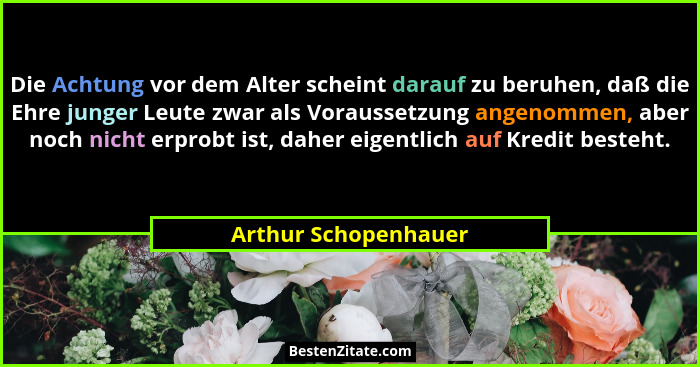 Die Achtung vor dem Alter scheint darauf zu beruhen, daß die Ehre junger Leute zwar als Voraussetzung angenommen, aber noch nich... - Arthur Schopenhauer