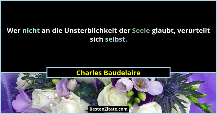Wer nicht an die Unsterblichkeit der Seele glaubt, verurteilt sich selbst.... - Charles Baudelaire
