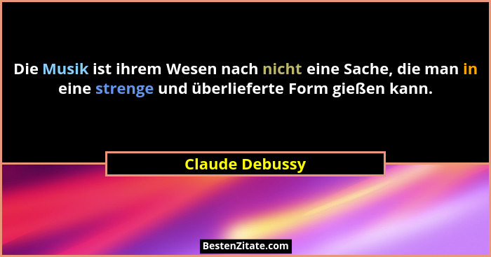 Die Musik ist ihrem Wesen nach nicht eine Sache, die man in eine strenge und überlieferte Form gießen kann.... - Claude Debussy