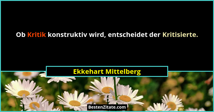 Ob Kritik konstruktiv wird, entscheidet der Kritisierte.... - Ekkehart Mittelberg