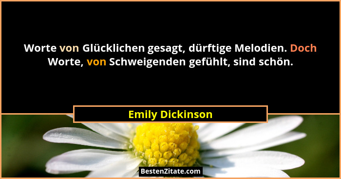 Worte von Glücklichen gesagt, dürftige Melodien. Doch Worte, von Schweigenden gefühlt, sind schön.... - Emily Dickinson