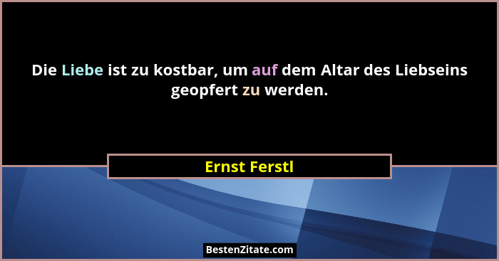 Die Liebe ist zu kostbar, um auf dem Altar des Liebseins geopfert zu werden.... - Ernst Ferstl