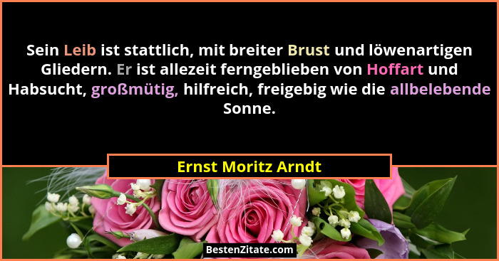 Sein Leib ist stattlich, mit breiter Brust und löwenartigen Gliedern. Er ist allezeit ferngeblieben von Hoffart und Habsucht, gro... - Ernst Moritz Arndt
