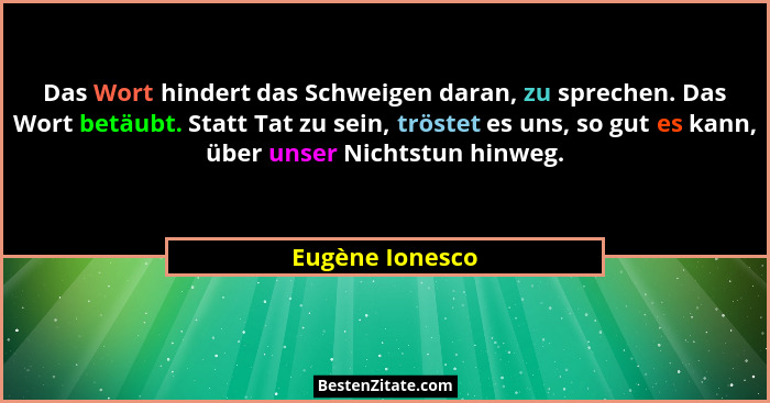 Das Wort hindert das Schweigen daran, zu sprechen. Das Wort betäubt. Statt Tat zu sein, tröstet es uns, so gut es kann, über unser Ni... - Eugène Ionesco