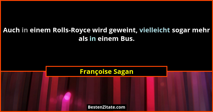 Auch in einem Rolls-Royce wird geweint, vielleicht sogar mehr als in einem Bus.... - Françoise Sagan