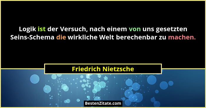 Logik ist der Versuch, nach einem von uns gesetzten Seins-Schema die wirkliche Welt berechenbar zu machen.... - Friedrich Nietzsche