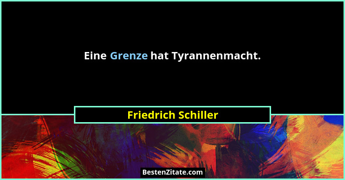 Eine Grenze hat Tyrannenmacht.... - Friedrich Schiller