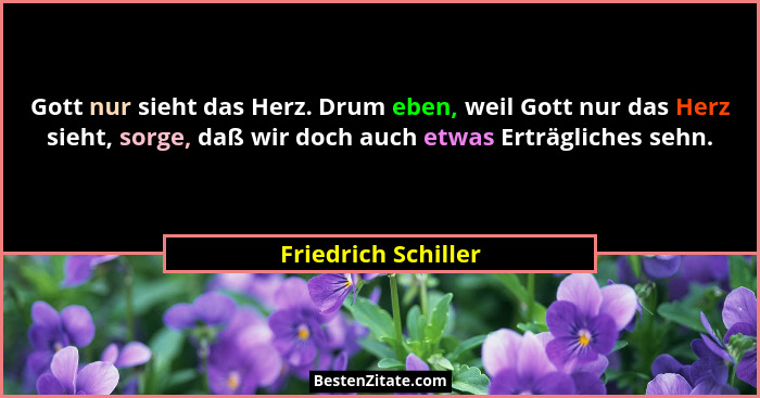 Gott nur sieht das Herz. Drum eben, weil Gott nur das Herz sieht, sorge, daß wir doch auch etwas Erträgliches sehn.... - Friedrich Schiller
