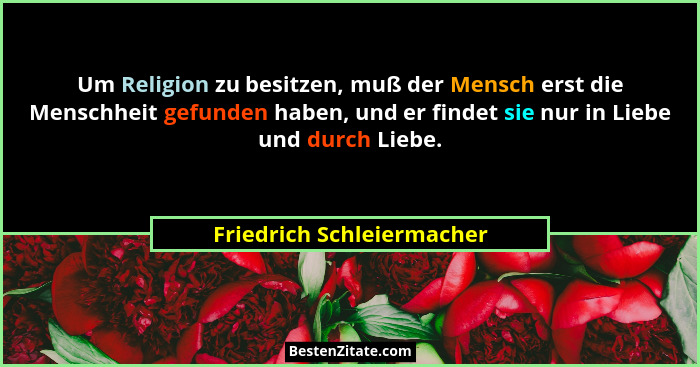 Um Religion zu besitzen, muß der Mensch erst die Menschheit gefunden haben, und er findet sie nur in Liebe und durch Liebe.... - Friedrich Schleiermacher