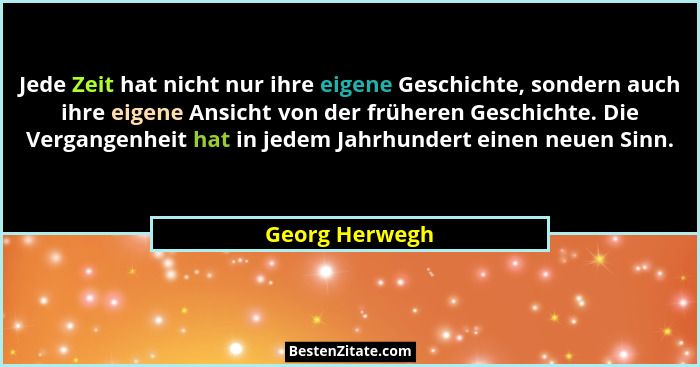 Jede Zeit hat nicht nur ihre eigene Geschichte, sondern auch ihre eigene Ansicht von der früheren Geschichte. Die Vergangenheit hat in... - Georg Herwegh