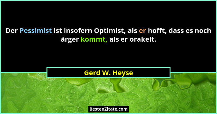 Der Pessimist ist insofern Optimist, als er hofft, dass es noch ärger kommt, als er orakelt.... - Gerd W. Heyse