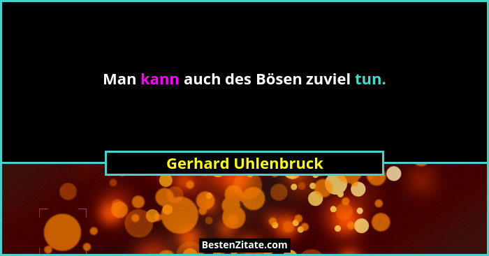 Man kann auch des Bösen zuviel tun.... - Gerhard Uhlenbruck