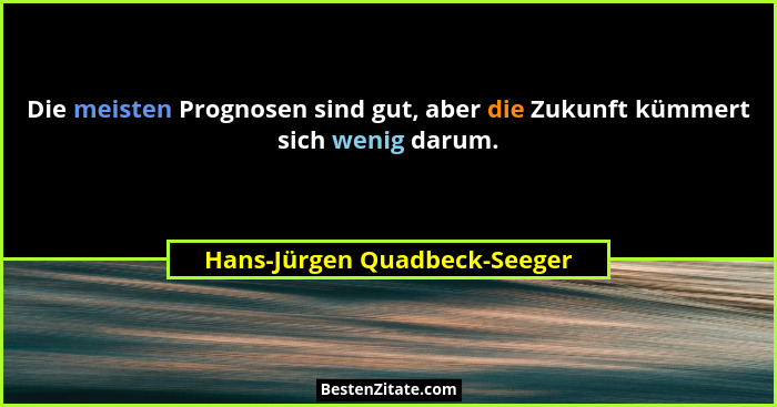 Die meisten Prognosen sind gut, aber die Zukunft kümmert sich wenig darum.... - Hans-Jürgen Quadbeck-Seeger