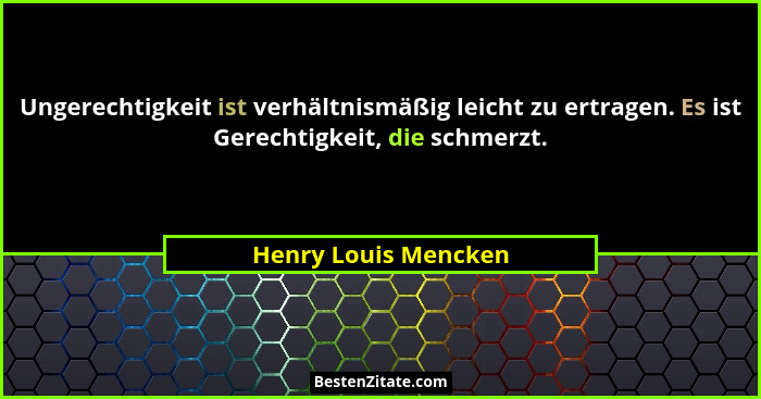 Ungerechtigkeit ist verhältnismäßig leicht zu ertragen. Es ist Gerechtigkeit, die schmerzt.... - Henry Louis Mencken