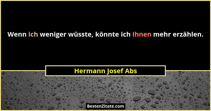 Wenn ich weniger wüsste, könnte ich Ihnen mehr erzählen.... - Hermann Josef Abs