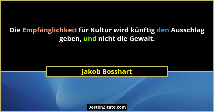 Die Empfänglichkeit für Kultur wird künftig den Ausschlag geben, und nicht die Gewalt.... - Jakob Bosshart