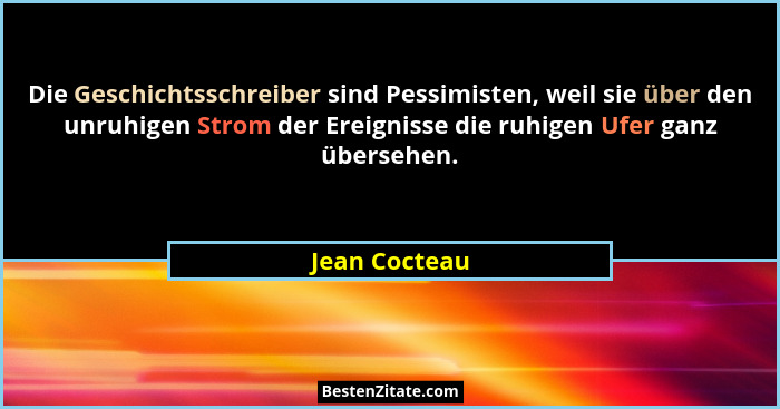 Die Geschichtsschreiber sind Pessimisten, weil sie über den unruhigen Strom der Ereignisse die ruhigen Ufer ganz übersehen.... - Jean Cocteau
