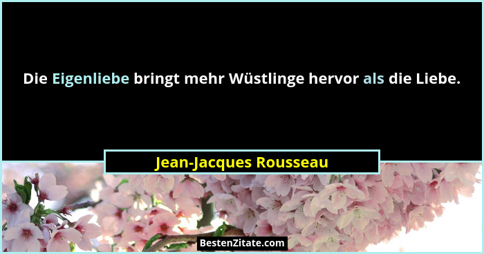 Die Eigenliebe bringt mehr Wüstlinge hervor als die Liebe.... - Jean-Jacques Rousseau