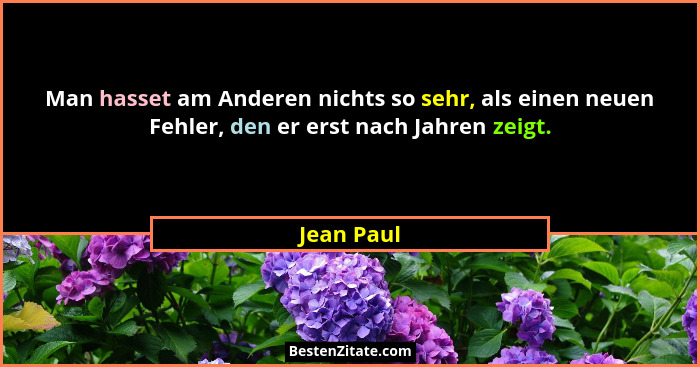 Man hasset am Anderen nichts so sehr, als einen neuen Fehler, den er erst nach Jahren zeigt.... - Jean Paul