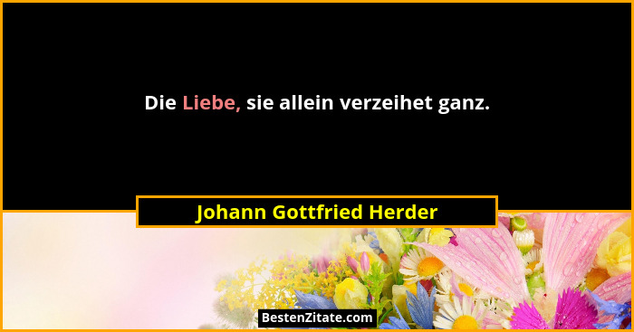 Die Liebe, sie allein verzeihet ganz.... - Johann Gottfried Herder