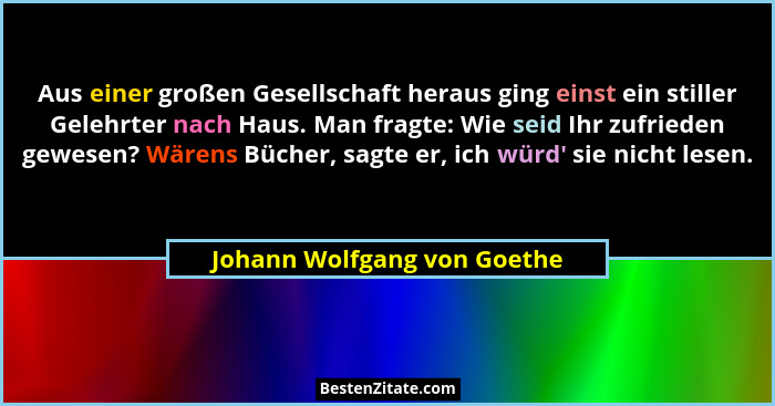 Aus einer großen Gesellschaft heraus ging einst ein stiller Gelehrter nach Haus. Man fragte: Wie seid Ihr zufrieden gewes... - Johann Wolfgang von Goethe