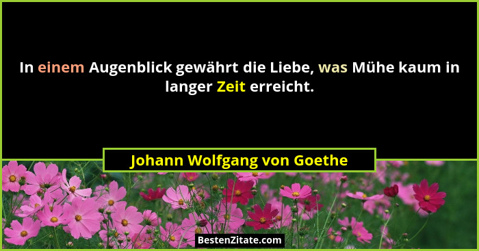 In einem Augenblick gewährt die Liebe, was Mühe kaum in langer Zeit erreicht.... - Johann Wolfgang von Goethe