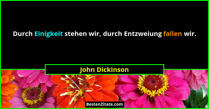 Durch Einigkeit stehen wir, durch Entzweiung fallen wir.... - John Dickinson