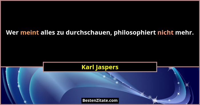Wer meint alles zu durchschauen, philosophiert nicht mehr.... - Karl Jaspers