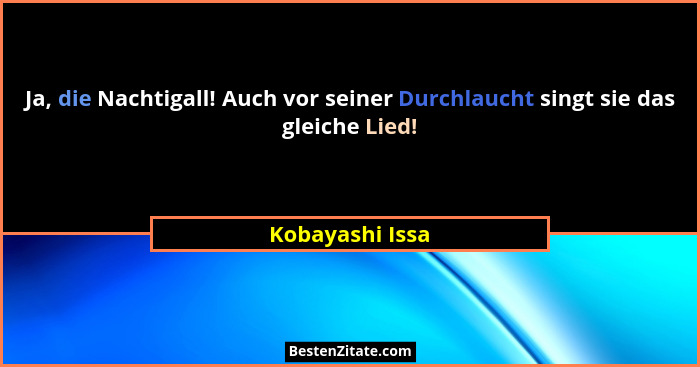 Ja, die Nachtigall! Auch vor seiner Durchlaucht singt sie das gleiche Lied!... - Kobayashi Issa