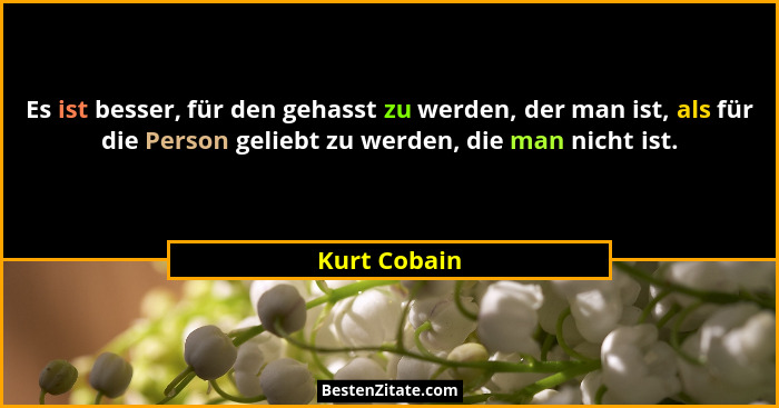 Es ist besser, für den gehasst zu werden, der man ist, als für die Person geliebt zu werden, die man nicht ist.... - Kurt Cobain