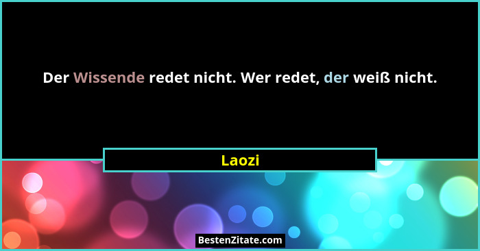 Der Wissende redet nicht. Wer redet, der weiß nicht.... - Laozi