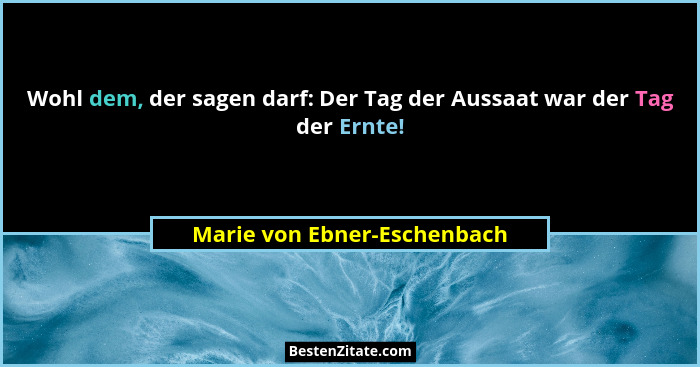 Wohl dem, der sagen darf: Der Tag der Aussaat war der Tag der Ernte!... - Marie von Ebner-Eschenbach