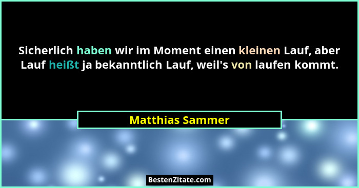 Sicherlich haben wir im Moment einen kleinen Lauf, aber Lauf heißt ja bekanntlich Lauf, weil's von laufen kommt.... - Matthias Sammer