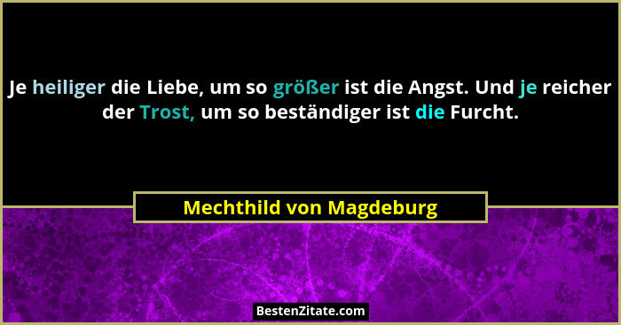 Je heiliger die Liebe, um so größer ist die Angst. Und je reicher der Trost, um so beständiger ist die Furcht.... - Mechthild von Magdeburg