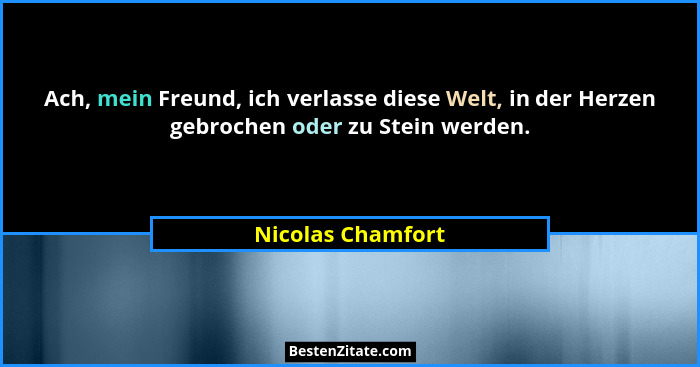 Ach, mein Freund, ich verlasse diese Welt, in der Herzen gebrochen oder zu Stein werden.... - Nicolas Chamfort