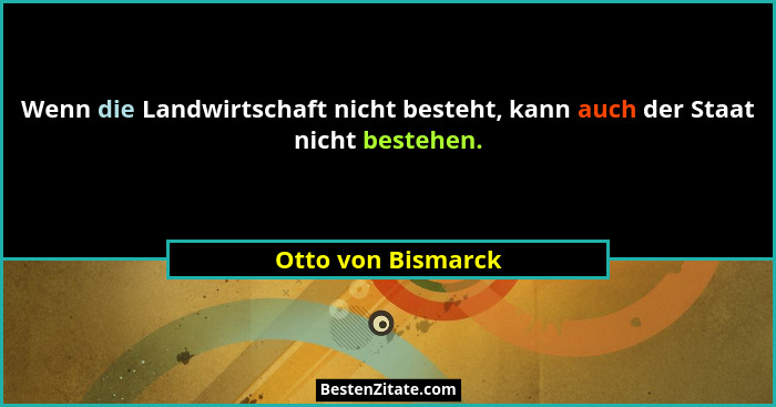 Wenn die Landwirtschaft nicht besteht, kann auch der Staat nicht bestehen.... - Otto von Bismarck