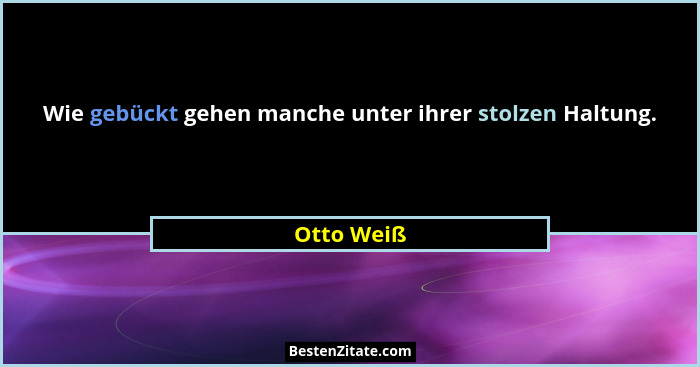 Wie gebückt gehen manche unter ihrer stolzen Haltung.... - Otto Weiß