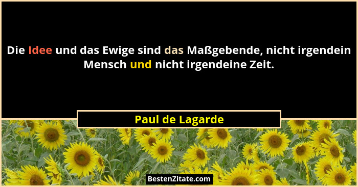 Die Idee und das Ewige sind das Maßgebende, nicht irgendein Mensch und nicht irgendeine Zeit.... - Paul de Lagarde