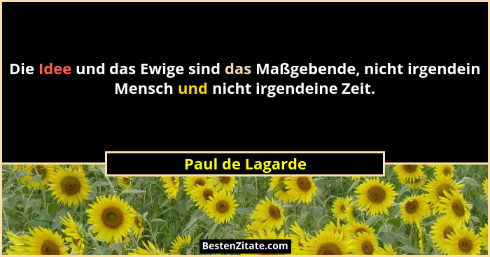 Die Idee und das Ewige sind das Maßgebende, nicht irgendein Mensch und nicht irgendeine Zeit.... - Paul de Lagarde