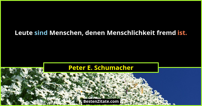Leute sind Menschen, denen Menschlichkeit fremd ist.... - Peter E. Schumacher