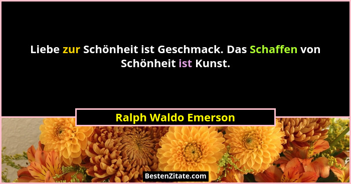 Liebe zur Schönheit ist Geschmack. Das Schaffen von Schönheit ist Kunst.... - Ralph Waldo Emerson