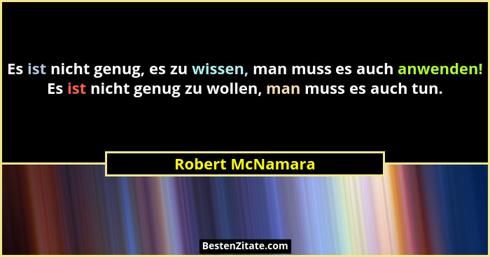 Es ist nicht genug, es zu wissen, man muss es auch anwenden! Es ist nicht genug zu wollen, man muss es auch tun.... - Robert McNamara