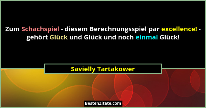 Zum Schachspiel - diesem Berechnungsspiel par excellence! - gehört Glück und Glück und noch einmal Glück!... - Savielly Tartakower