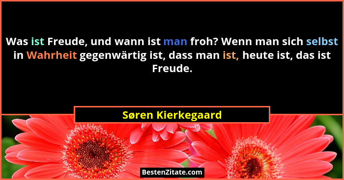 Was ist Freude, und wann ist man froh? Wenn man sich selbst in Wahrheit gegenwärtig ist, dass man ist, heute ist, das ist Freude.... - Søren Kierkegaard