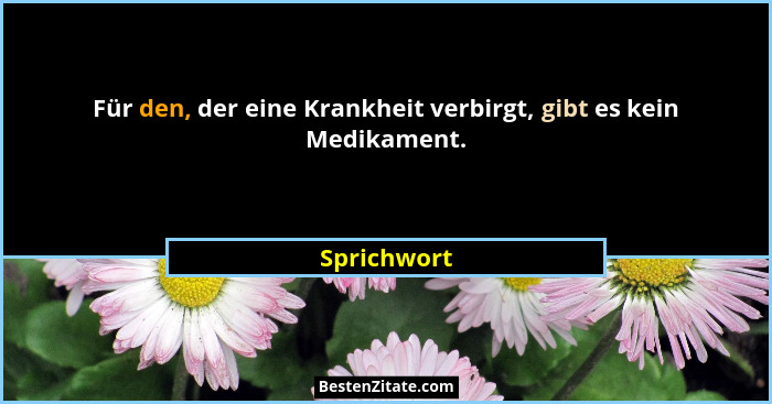 Für den, der eine Krankheit verbirgt, gibt es kein Medikament.... - Sprichwort