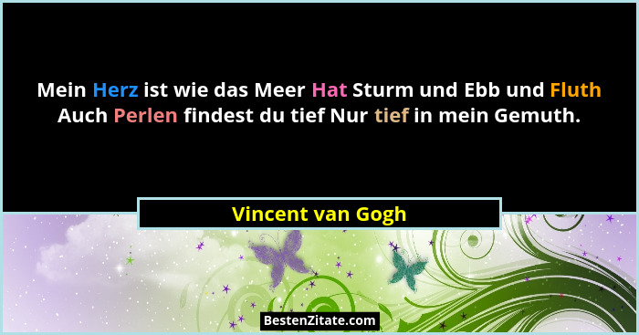 Mein Herz ist wie das Meer Hat Sturm und Ebb und Fluth Auch Perlen findest du tief Nur tief in mein Gemuth.... - Vincent van Gogh