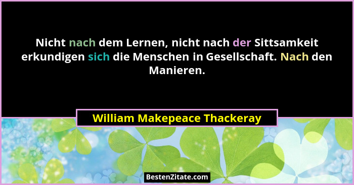 Nicht nach dem Lernen, nicht nach der Sittsamkeit erkundigen sich die Menschen in Gesellschaft. Nach den Manieren.... - William Makepeace Thackeray