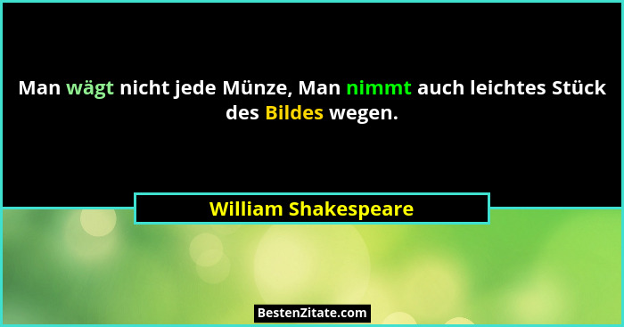 Man wägt nicht jede Münze, Man nimmt auch leichtes Stück des Bildes wegen.... - William Shakespeare